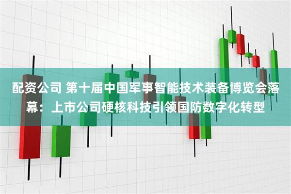 配资公司 第十届中国军事智能技术装备博览会落幕：上市公司硬核科技引领国防数字化转型