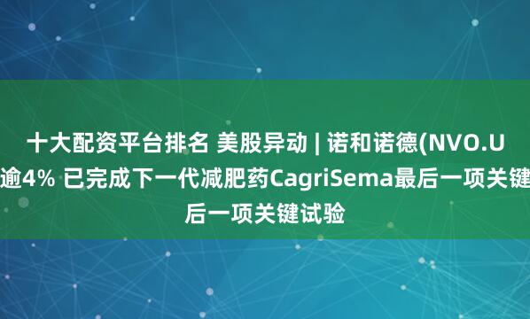 十大配资平台排名 美股异动 | 诺和诺德(NVO.US)涨逾4% 已完成下一代减肥药CagriSema最后一项关键试验