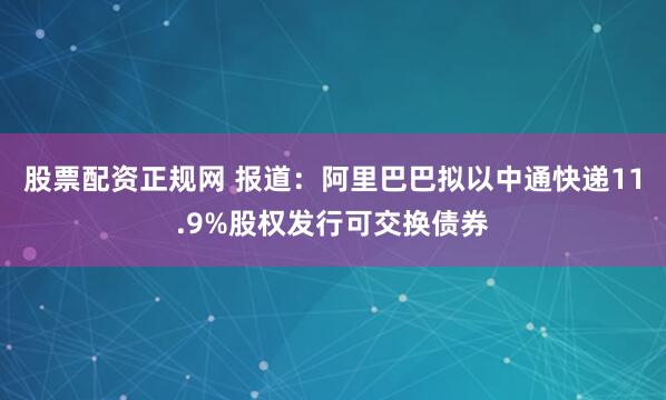 股票配资正规网 报道:阿里巴巴拟以中通快递11.9%股权发行可交换债券