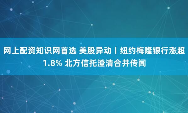 网上配资知识网首选 美股异动丨纽约梅隆银行涨超1.8% 北方信托澄清合并传闻