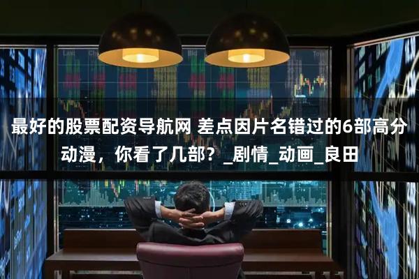 最好的股票配资导航网 差点因片名错过的6部高分动漫，你看了几部？_剧情_动画_良田