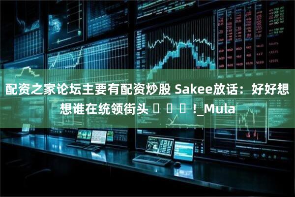 配资之家论坛主要有配资炒股 Sakee放话：好好想想谁在统领街头 ​​​!_Mula