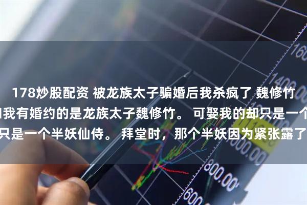 178炒股配资 被龙族太子骗婚后我杀疯了 魏修竹楼衔月 我被骗婚了 。 和我有婚约的是龙族太子魏修竹。 可娶我的却只是一个半妖仙侍。 拜堂时,那个半妖因为紧张露了马_母后_嘴角_哥哥
