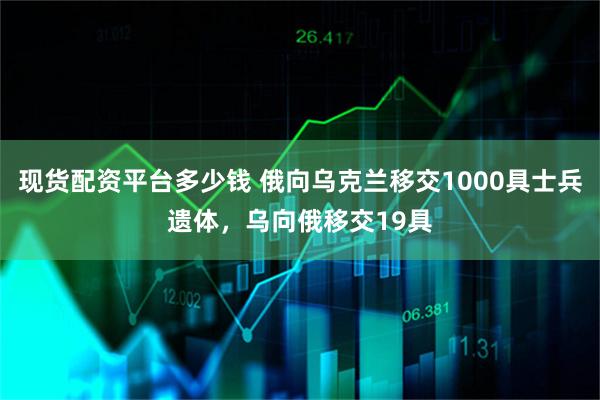 现货配资平台多少钱 俄向乌克兰移交1000具士兵遗体,乌向俄移交19具