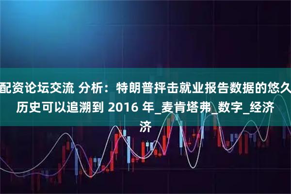 配资论坛交流 分析:特朗普抨击就业报告数据的悠久历史可以追溯到 2016 年_麦肯塔弗_数字_经济