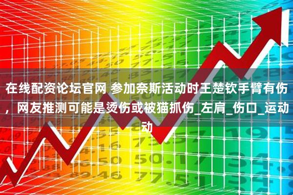 在线配资论坛官网 参加奈斯活动时王楚钦手臂有伤,网友推测可能是烫伤或被猫抓伤_左肩_伤口_运动