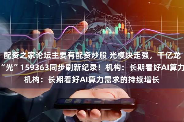 配资之家论坛主要有配资炒股 光模块走强,千亿龙头收盘新高,高“光”159363同步刷新纪录!机构:长期看好AI算力需求的持续增长
