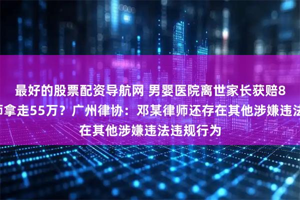 最好的股票配资导航网 男婴医院离世家长获赔88万,律师拿走55万?广州律协:邓某律师还存在其他涉嫌违法违规行为