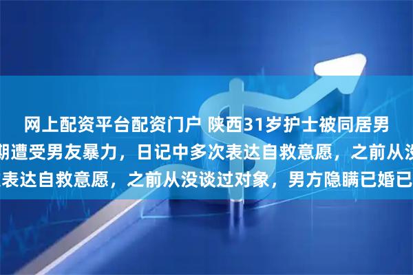 网上配资平台配资门户 陕西31岁护士被同居男友杀害,父亲:女儿长期遭受男友暴力,日记中多次表达自救意愿,之前从没谈过对象,男方隐瞒已婚已育