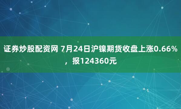 证券炒股配资网 7月24日沪镍期货收盘上涨0.66%,报124360元