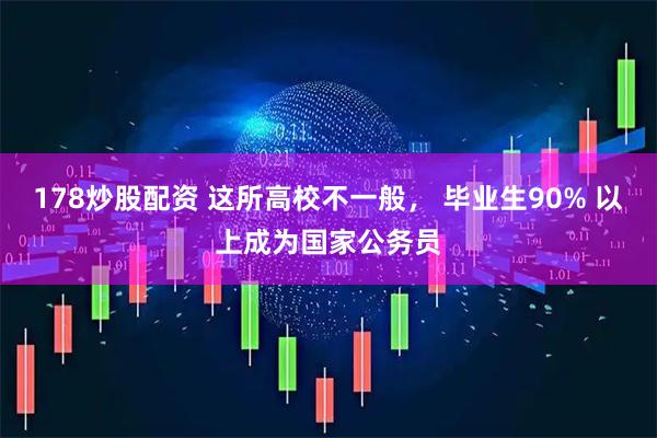 178炒股配资 这所高校不一般, 毕业生90% 以上成为国家公务员