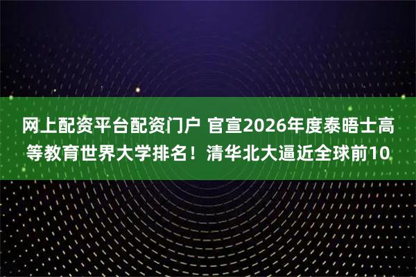 网上配资平台配资门户 官宣2026年度泰晤士高等教育世界大学排名!清华北大逼近全球前10