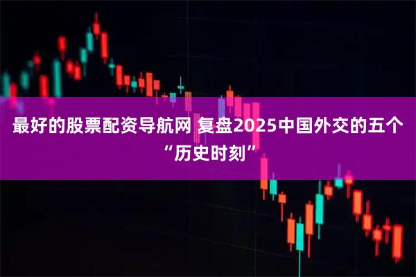 最好的股票配资导航网 复盘2025中国外交的五个“历史时刻”
