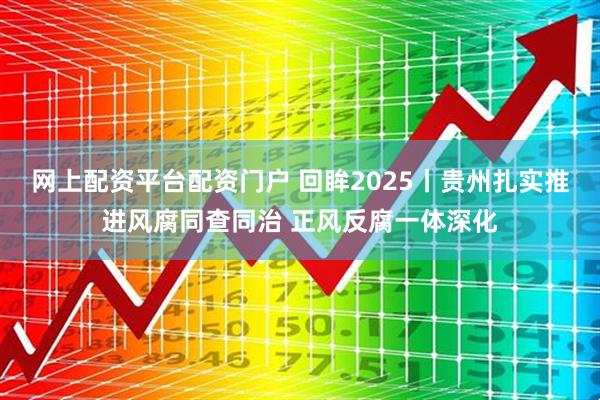 网上配资平台配资门户 回眸2025丨贵州扎实推进风腐同查同治 正风反腐一体深化