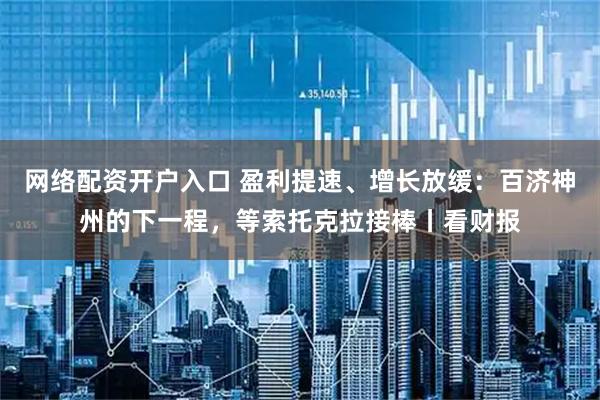 网络配资开户入口 盈利提速、增长放缓：百济神州的下一程，等索托克拉接棒丨看财报