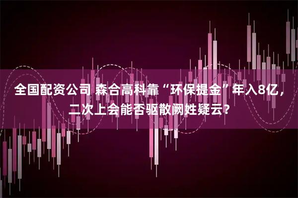 全国配资公司 森合高科靠“环保提金”年入8亿，二次上会能否驱散阙姓疑云？